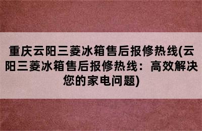 重庆云阳三菱冰箱售后报修热线(云阳三菱冰箱售后报修热线：高效解决您的家电问题)