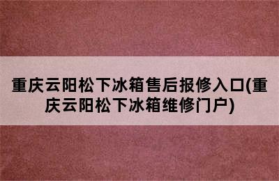 重庆云阳松下冰箱售后报修入口(重庆云阳松下冰箱维修门户)