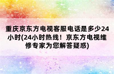 重庆京东方电视客服电话是多少24小时(24小时热线！京东方电视维修专家为您解答疑惑)