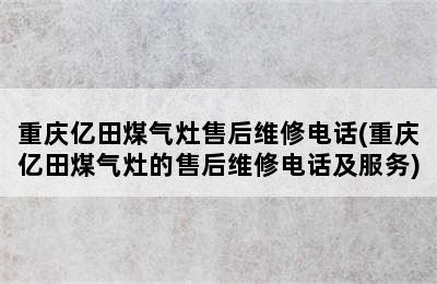 重庆亿田煤气灶售后维修电话(重庆亿田煤气灶的售后维修电话及服务)