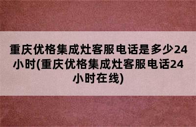 重庆优格集成灶客服电话是多少24小时(重庆优格集成灶客服电话24小时在线)