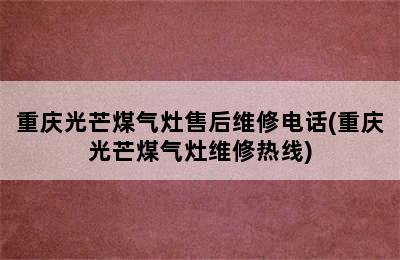 重庆光芒煤气灶售后维修电话(重庆光芒煤气灶维修热线)