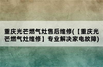 重庆光芒燃气灶售后维修(【重庆光芒燃气灶维修】专业解决家电故障)