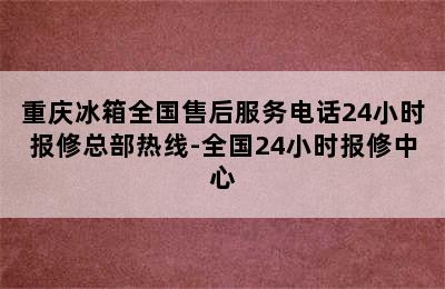 重庆冰箱全国售后服务电话24小时报修总部热线-全国24小时报修中心