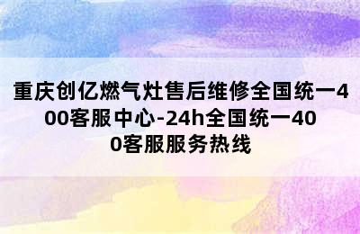 重庆创亿燃气灶售后维修全国统一400客服中心-24h全国统一400客服服务热线