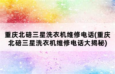 重庆北碚三星洗衣机维修电话(重庆北碚三星洗衣机维修电话大揭秘)