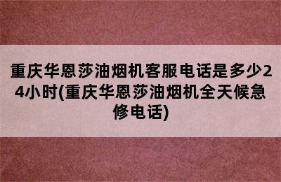 重庆华恩莎油烟机客服电话是多少24小时(重庆华恩莎油烟机全天候急修电话)