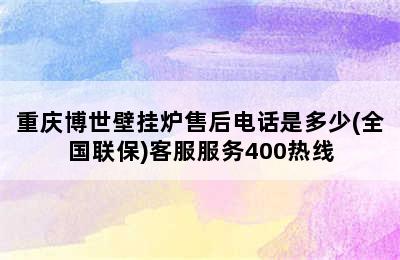 重庆博世壁挂炉售后电话是多少(全国联保)客服服务400热线