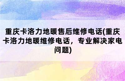 重庆卡洛力地暖售后维修电话(重庆卡洛力地暖维修电话，专业解决家电问题)