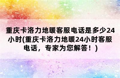 重庆卡洛力地暖客服电话是多少24小时(重庆卡洛力地暖24小时客服电话，专家为您解答！)