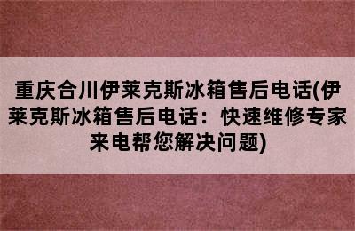 重庆合川伊莱克斯冰箱售后电话(伊莱克斯冰箱售后电话：快速维修专家来电帮您解决问题)