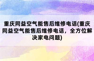 重庆同益空气能售后维修电话(重庆同益空气能售后维修电话，全方位解决家电问题)