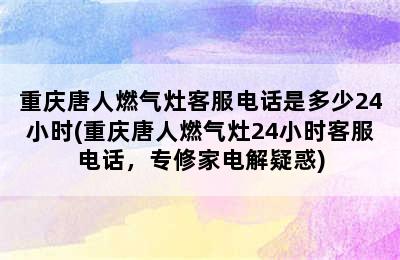 重庆唐人燃气灶客服电话是多少24小时(重庆唐人燃气灶24小时客服电话，专修家电解疑惑)