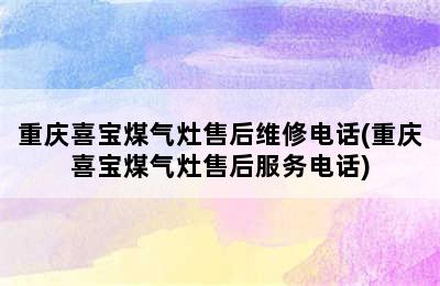 重庆喜宝煤气灶售后维修电话(重庆喜宝煤气灶售后服务电话)