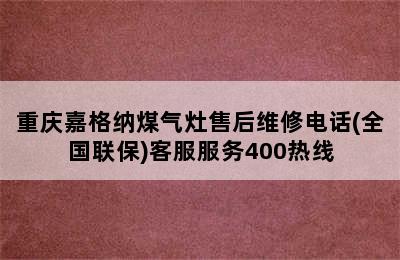 重庆嘉格纳煤气灶售后维修电话(全国联保)客服服务400热线