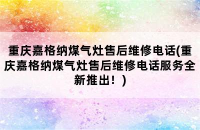 重庆嘉格纳煤气灶售后维修电话(重庆嘉格纳煤气灶售后维修电话服务全新推出！)