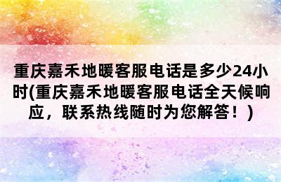 重庆嘉禾地暖客服电话是多少24小时(重庆嘉禾地暖客服电话全天候响应，联系热线随时为您解答！)