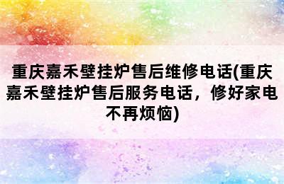 重庆嘉禾壁挂炉售后维修电话(重庆嘉禾壁挂炉售后服务电话，修好家电不再烦恼)