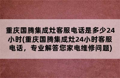 重庆国腾集成灶客服电话是多少24小时(重庆国腾集成灶24小时客服电话，专业解答您家电维修问题)