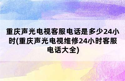 重庆声光电视客服电话是多少24小时(重庆声光电视维修24小时客服电话大全)