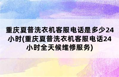 重庆夏普洗衣机客服电话是多少24小时(重庆夏普洗衣机客服电话24小时全天候维修服务)