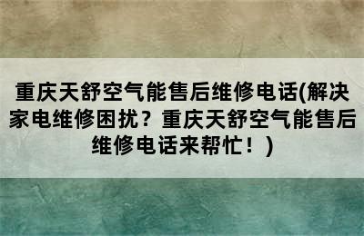 重庆天舒空气能售后维修电话(解决家电维修困扰？重庆天舒空气能售后维修电话来帮忙！)