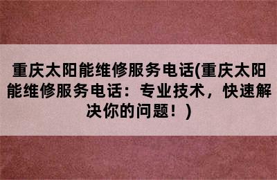 重庆太阳能维修服务电话(重庆太阳能维修服务电话：专业技术，快速解决你的问题！)