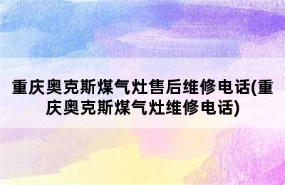 重庆奥克斯煤气灶售后维修电话(重庆奥克斯煤气灶维修电话)