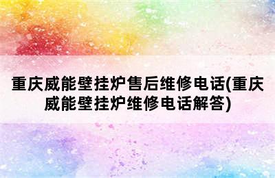 重庆威能壁挂炉售后维修电话(重庆威能壁挂炉维修电话解答)