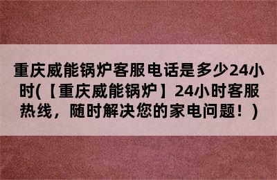 重庆威能锅炉客服电话是多少24小时(【重庆威能锅炉】24小时客服热线，随时解决您的家电问题！)