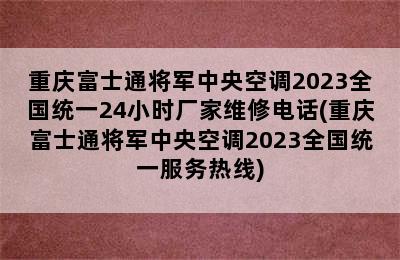 重庆富士通将军中央空调2023全国统一24小时厂家维修电话(重庆富士通将军中央空调2023全国统一服务热线)