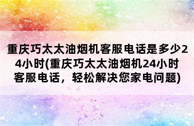 重庆巧太太油烟机客服电话是多少24小时(重庆巧太太油烟机24小时客服电话，轻松解决您家电问题)