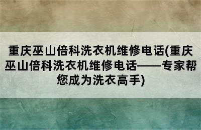 重庆巫山倍科洗衣机维修电话(重庆巫山倍科洗衣机维修电话——专家帮您成为洗衣高手)