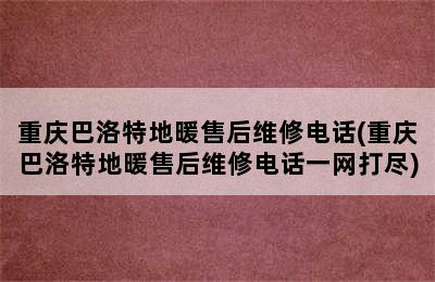 重庆巴洛特地暖售后维修电话(重庆巴洛特地暖售后维修电话一网打尽)