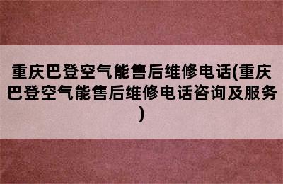 重庆巴登空气能售后维修电话(重庆巴登空气能售后维修电话咨询及服务)