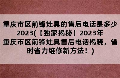 重庆市区前锋灶具的售后电话是多少2023(【独家揭秘】2023年重庆市区前锋灶具售后电话揭晓，省时省力维修新方法！)