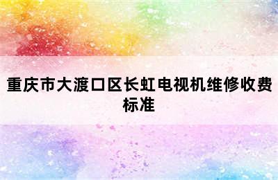 重庆市大渡口区长虹电视机维修收费标准