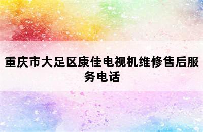 重庆市大足区康佳电视机维修售后服务电话