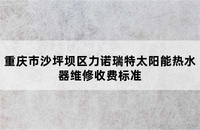 重庆市沙坪坝区力诺瑞特太阳能热水器维修收费标准