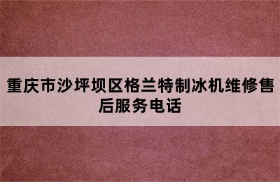 重庆市沙坪坝区格兰特制冰机维修售后服务电话