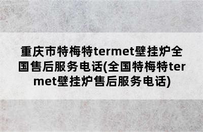 重庆市特梅特termet壁挂炉全国售后服务电话(全国特梅特termet壁挂炉售后服务电话)