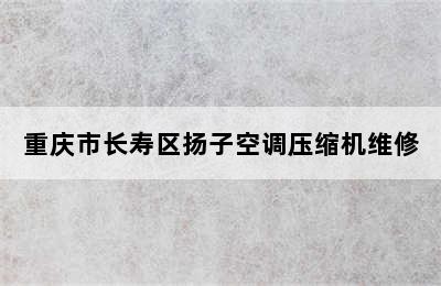 重庆市长寿区扬子空调压缩机维修