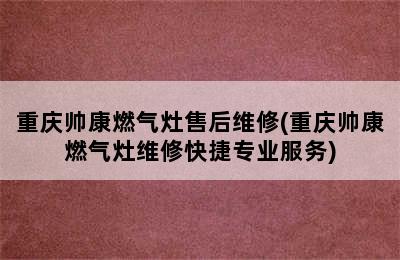 重庆帅康燃气灶售后维修(重庆帅康燃气灶维修快捷专业服务)