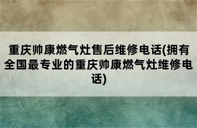 重庆帅康燃气灶售后维修电话(拥有全国最专业的重庆帅康燃气灶维修电话)