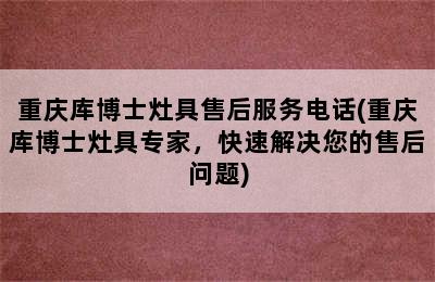 重庆库博士灶具售后服务电话(重庆库博士灶具专家，快速解决您的售后问题)