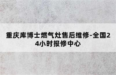 重庆库博士燃气灶售后维修-全国24小时报修中心