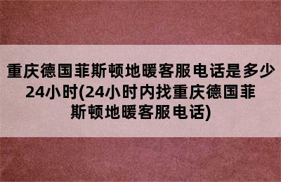 重庆德国菲斯顿地暖客服电话是多少24小时(24小时内找重庆德国菲斯顿地暖客服电话)