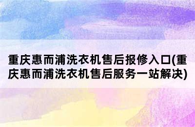 重庆惠而浦洗衣机售后报修入口(重庆惠而浦洗衣机售后服务一站解决)