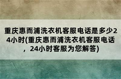 重庆惠而浦洗衣机客服电话是多少24小时(重庆惠而浦洗衣机客服电话，24小时客服为您解答)