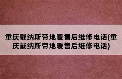 重庆戴纳斯帝地暖售后维修电话(重庆戴纳斯帝地暖售后维修电话)